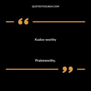 Kudos worthy Praiseworthy.