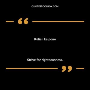 Kūlia i ka pono Strive for righteousness.