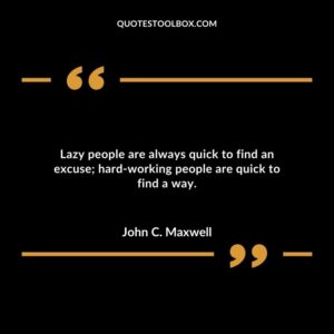 Lazy people are always quick to find an excuse hard working people are quick to find a way.