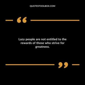 Lazy people are not entitled to the rewards of those who strive for greatness.