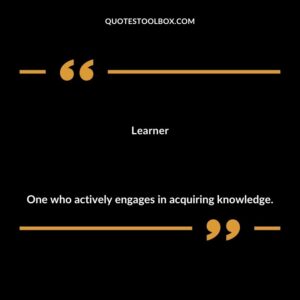 Learner One who actively engages in acquiring knowledge.