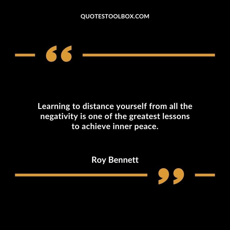 Learning to distance yourself from all the negativity is one of the greatest lessons to achieve inner peace.