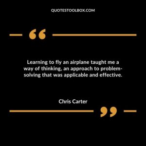 Learning to fly an airplane taught me a way of thinking an approach to problem solving that was applicable and effective.