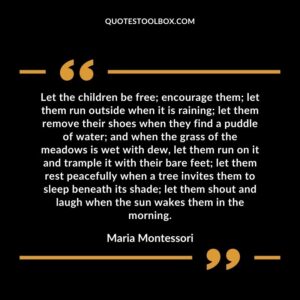 Let the children be free encourage them let them run outside when it is raining let them remove their shoes when they find a puddle of water and when the grass of the meadows is wet