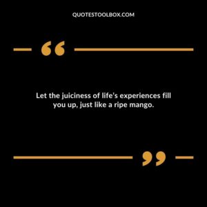 Let the juiciness of lifes experiences fill you up just like a ripe mango.