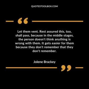 Let them vent. Rest assured this, too, shall pass, because in the middle stages, the person doesn't think anything is wrong with them. It gets easier for them because they don't remember