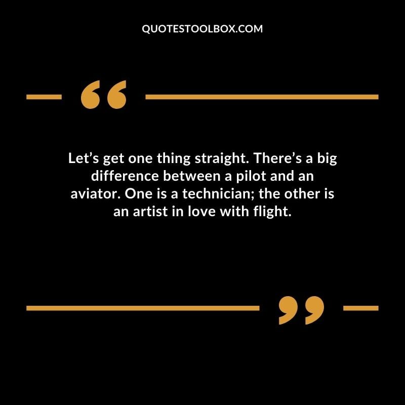 Lets get one thing straight. Theres a big difference between a pilot and an aviator. One is a technician the other is an artist in love with flight.