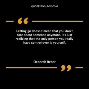 Letting go doesnt mean that you dont care about someone anymore. Its just realizing that the only person you really have control over is yourself.