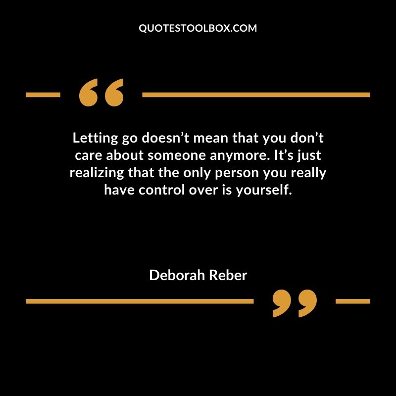 Letting go doesnt mean that you dont care about someone anymore. Its just realizing that the only person you really have control over is yourself.