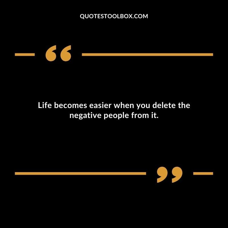 Life becomes easier when you delete the negative people from it.