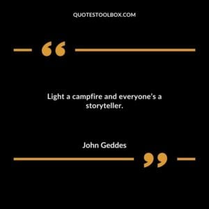 Light a campfire and everyones a storyteller.