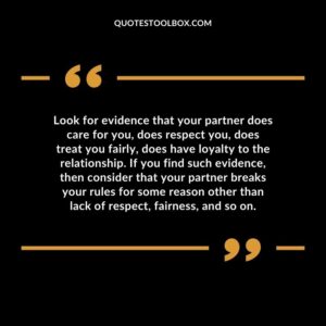 Look for evidence that your partner does care for you, does respect you, does treat you fairly, does have loyalty to the relationship. If you find such evidence, then consider that your