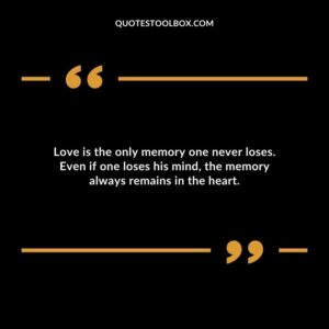 Love is the only memory one never loses. Even if one loses his mind the memory always remains in the heart.
