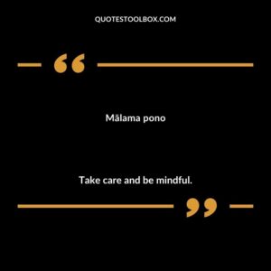 Mālama pono Take care and be mindful.