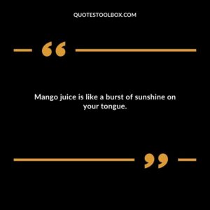 Mango juice is like a burst of sunshine on your tongue.