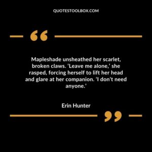 Mapleshade unsheathed her scarlet broken claws. �Leave me alone she rasped forcing herself to lift her head and glare at her companion. �I dont need anyone.