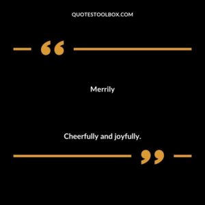 Merrily Cheerfully and joyfully.