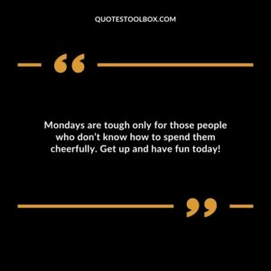 Mondays are tough only for those people who dont know how to spend them cheerfully. Get up and have fun today!