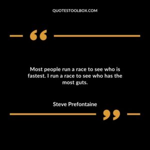 Most people run a race to see who is fastest. I run a race to see who has the most guts.