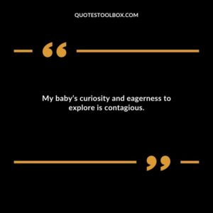 My babys curiosity and eagerness to explore is contagious.