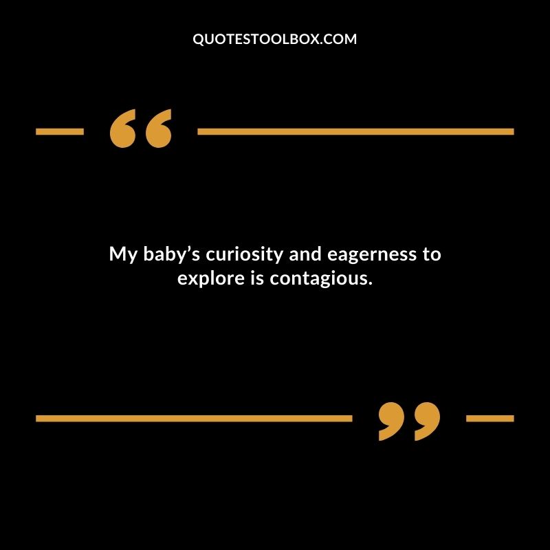 My babys curiosity and eagerness to explore is contagious.