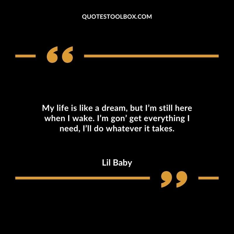 My life is like a dream but Im still here when I wake. Im gon get everything I need Ill do whatever it takes. Best Feeling Lil Baby Quotes (Life and More)