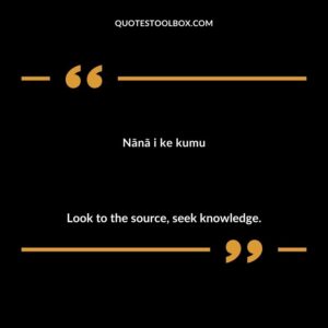 Nānā i ke kumu Look to the source, seek knowledge.