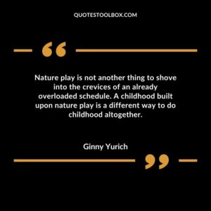 Nature play is not another thing to shove into the crevices of an already overloaded schedule. A childhood built upon nature play is a different way to do childhood altogether.