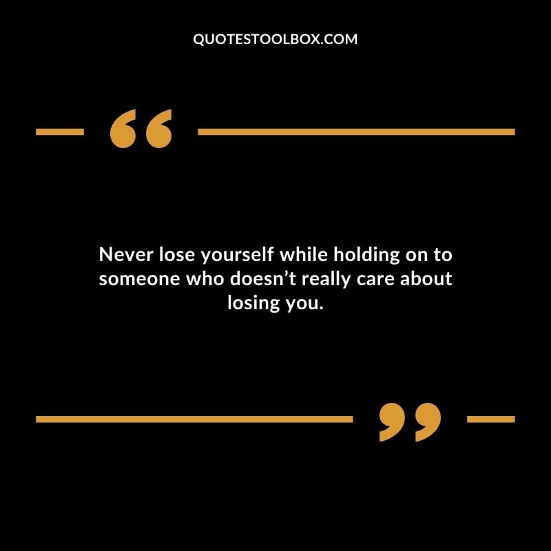 Never lose yourself while holding on to someone who doesnt really care about losing you. Distance Yourself Quotes