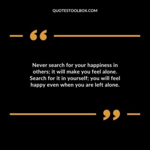 Never search for your happiness in others it will make you feel alone. Search for it in yourself you will feel happy even when you are left alone.