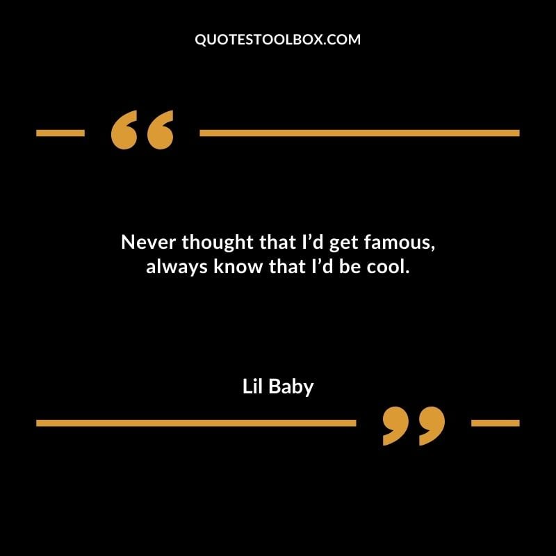 Never thought that Id get famous always know that Id be cool.