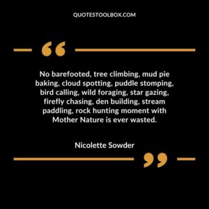 No barefooted, tree climbing, mud pie baking, cloud spotting, puddle stomping, bird calling, wild foraging, star gazing, firefly chasing, den building, stream paddling, rock hunting
