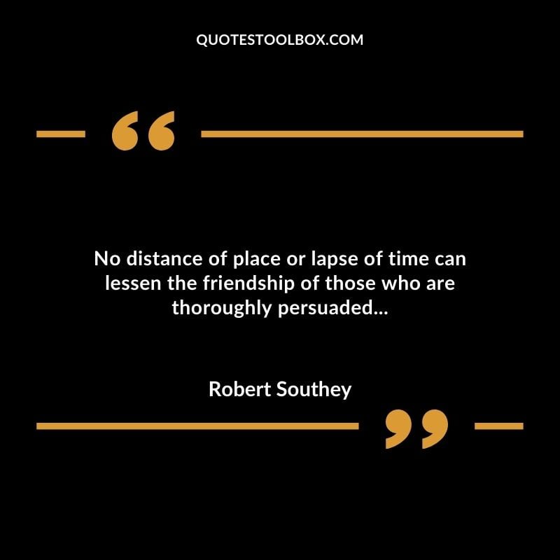 No distance of place or lapse of time can lessen the friendship of those who are thoroughly persuaded...