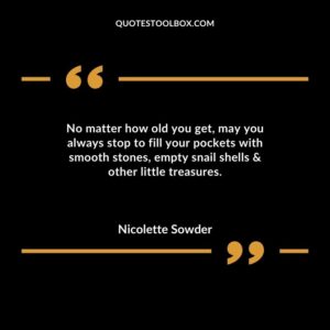 No matter how old you get may you always stop to fill your pockets with smooth stones empty snail shells & other little treasures.