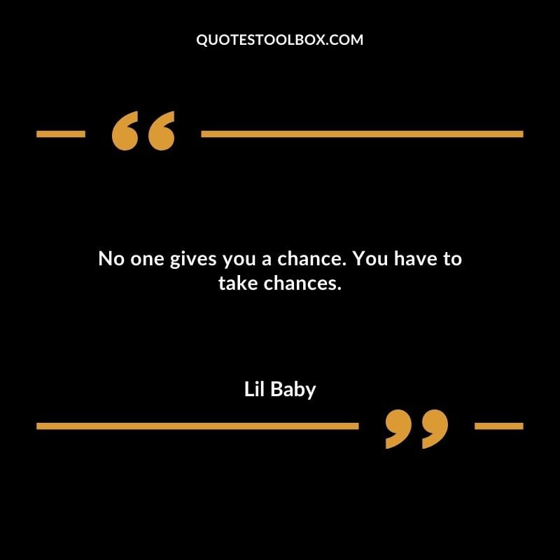 No one gives you a chance. You have to take chances.