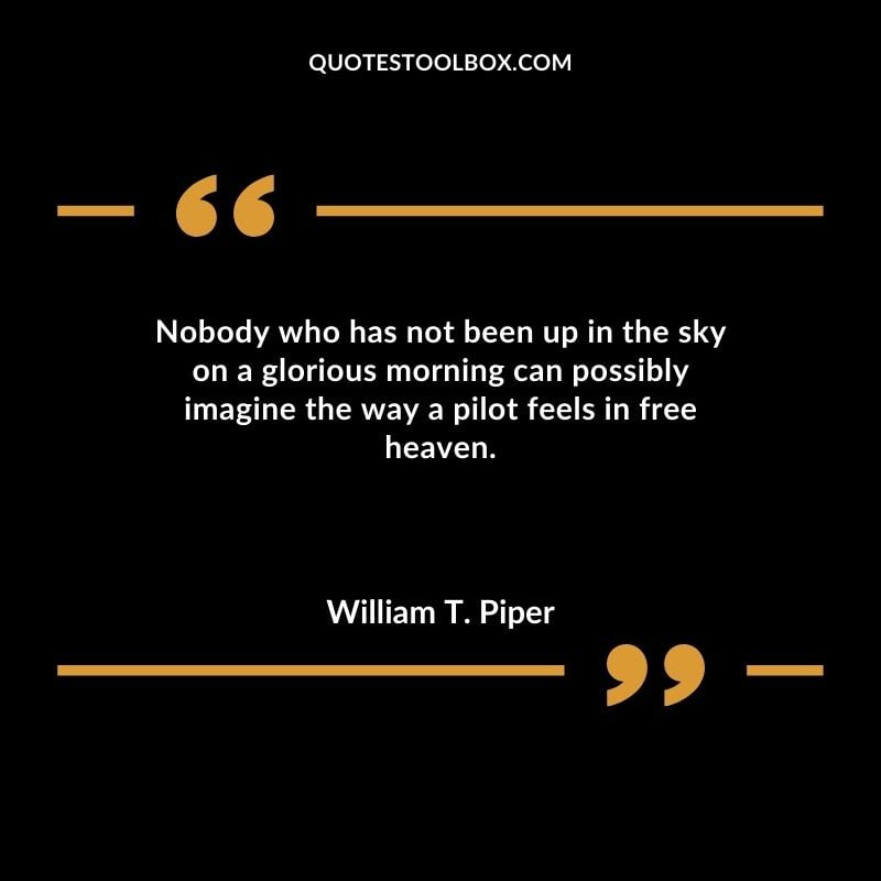 Nobody who has not been up in the sky on a glorious morning can possibly imagine the way a pilot feels in free heaven. Positive Aviation Motivational Quotes