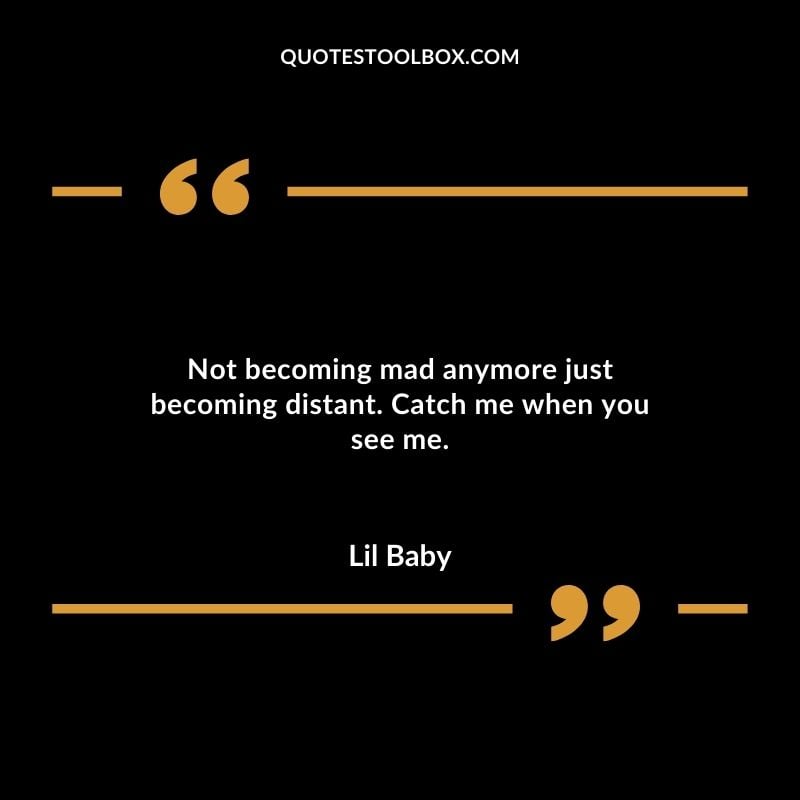 Not becoming mad anymore just becoming distant. Catch me when you see me. Best Feeling Lil Baby Quotes (Life and More)