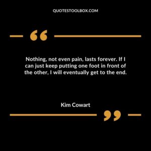 Nothing not even pain lasts forever. If I can just keep putting one foot in front of the other I will eventually get to the end.