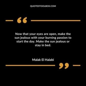 Now that your eyes are open make the sun jealous with your burning passion to start the day. Make the sun jealous or stay in bed.