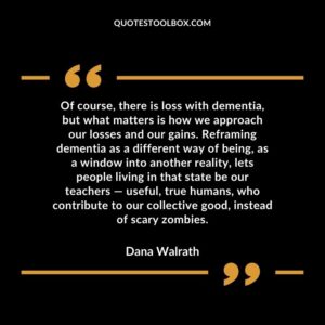 Of course, there is loss with dementia, but what matters is how we approach our losses and our gains. Reframing dementia as a different way of being, as a window into another reality