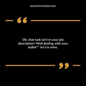Oh, that task isn’t in your job description Well dealing with your bullshit isn’t in mine.