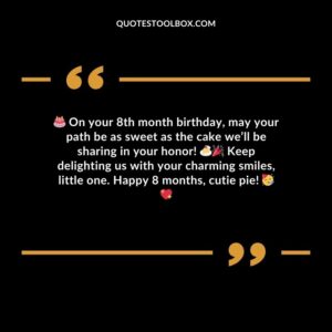 On your 8th month birthday may your path be as sweet as the cake well be sharing in your honor! Keep delighting us with your charming smiles little one. Happy 8 months cutie pie!