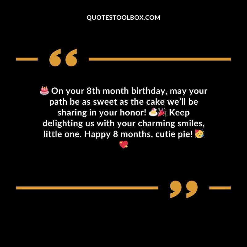 On your 8th month birthday may your path be as sweet as the cake well be sharing in your honor! Keep delighting us with your charming smiles little one. Happy 8 months cutie pie!