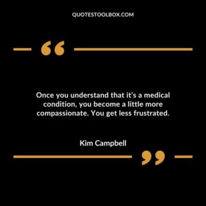 Once you understand that its a medical condition you become a little more compassionate. You get less frustrated.