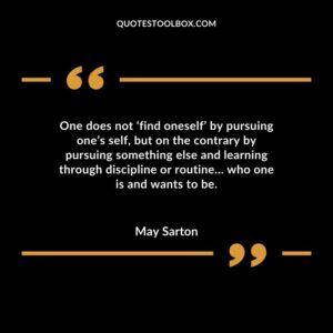 One does not find oneself by pursuing ones self but on the contrary by pursuing something else and learning through discipline or routine who one is and wants to be.