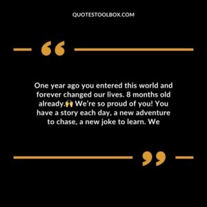 One year ago you entered this world and forever changed our lives. 8 months old already. Were so proud of you! You have a story each day a new adventure to chase a new joke to learn.