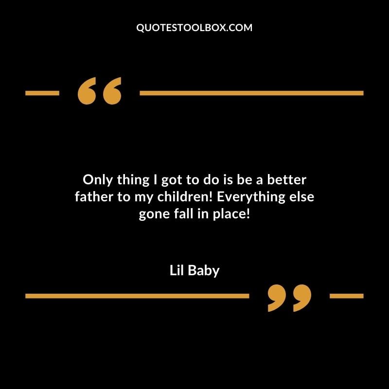 Only thing I got to do is be a better father to my children! Everything else gone fall in place!