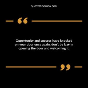 Opportunity and success have knocked on your door once again dont be lazy in opening the door and welcoming it.