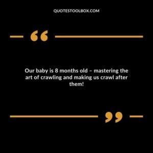 Our baby is 8 months old � mastering the art of crawling and making us crawl after them!