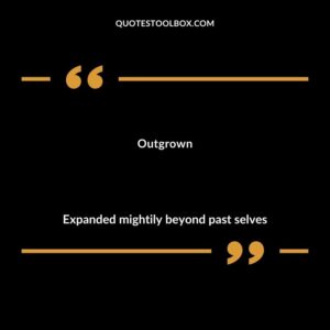 Outgrown Expanded mightily beyond past selves